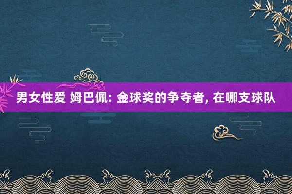 男女性爱 姆巴佩: 金球奖的争夺者， 在哪支球队