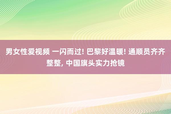 男女性爱视频 一闪而过! 巴黎好温暖! 通顺员齐齐整整, 中国旗头实力抢镜