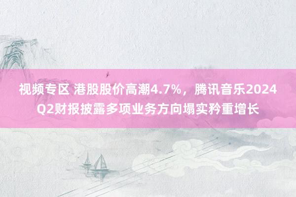 视频专区 港股股价高潮4.7%，腾讯音乐2024Q2财报披露多项业务方向塌实矜重增长