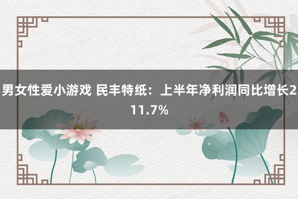 男女性爱小游戏 民丰特纸：上半年净利润同比增长211.7%