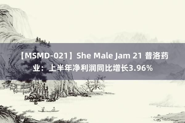 【MSMD-021】She Male Jam 21 普洛药业：上半年净利润同比增长3.96%