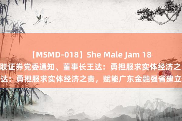 【MSMD-018】She Male Jam 18 金融强国建立区域引申 | 万联证券党委通知、董事长王达：勇担服求实体经济之责，赋能广东金融强省建立