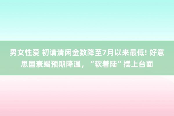 男女性爱 初请清闲金数降至7月以来最低! 好意思国衰竭预期降温，“软着陆”摆上台面