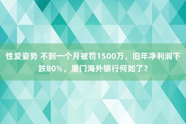 性爱姿势 不到一个月被罚1500万，旧年净利润下跌80%，厦门海外银行何如了？