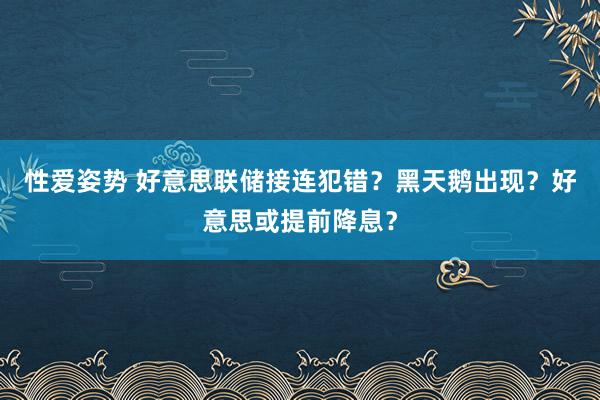 性爱姿势 好意思联储接连犯错？黑天鹅出现？好意思或提前降息？