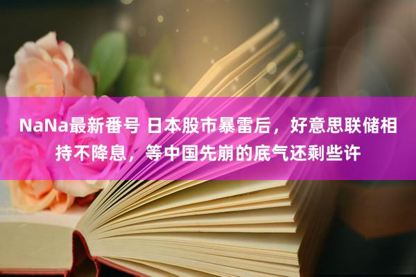 NaNa最新番号 日本股市暴雷后，好意思联储相持不降息，等中国先崩的底气还剩些许