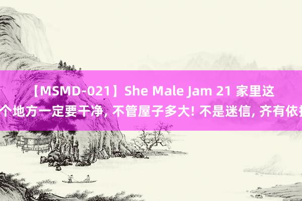 【MSMD-021】She Male Jam 21 家里这5个地方一定要干净， 不管屋子多大! 不是迷信， 齐有依据