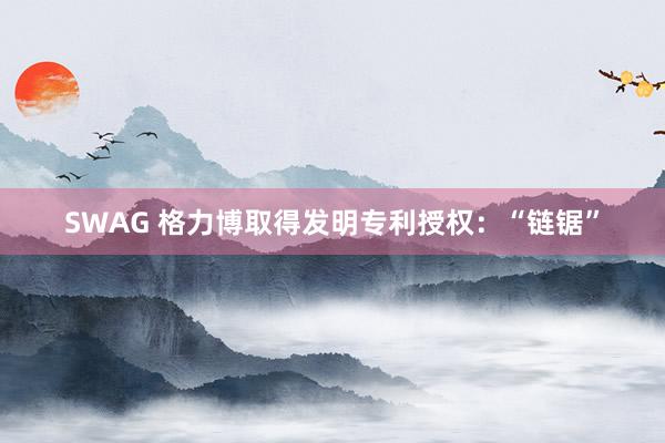 SWAG 格力博取得发明专利授权：“链锯”