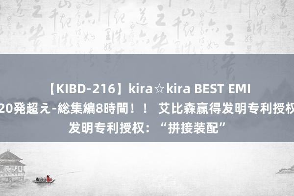 【KIBD-216】kira☆kira BEST EMIRI-中出し性交20発超え-総集編8時間！！ 艾比森赢得发明专利授权：“拼接装配”