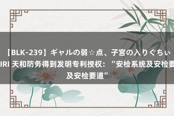 【BLK-239】ギャルの弱☆点、子宮の入りぐちぃ EMIRI 天和防务得到发明专利授权：“安检系统及安检要道”