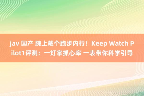 jav 国产 腕上戴个跑步内行！Keep Watch Pilot1评测：一灯掌抓心率 一表带你科学引导