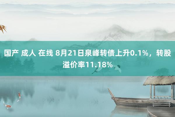 国产 成人 在线 8月21日泉峰转债上升0.1%，转股溢价率11.18%