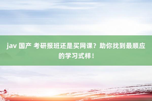 jav 国产 考研报班还是买网课？助你找到最顺应的学习式样！