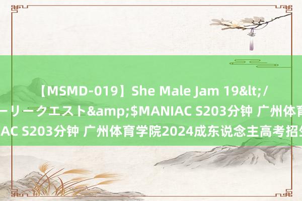 【MSMD-019】She Male Jam 19</a>2008-08-04グローリークエスト&$MANIAC S203分钟 广州体育学院2024成东说念主高考招生简章