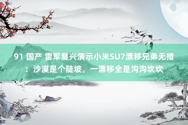 91 国产 雷军复兴演示小米SU7漂移兄弟无措：沙漠是个陡坡，一漂移全是沟沟坎坎