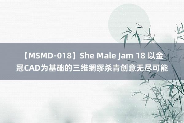 【MSMD-018】She Male Jam 18 以金冠CAD为基础的三维绸缪杀青创意无尽可能