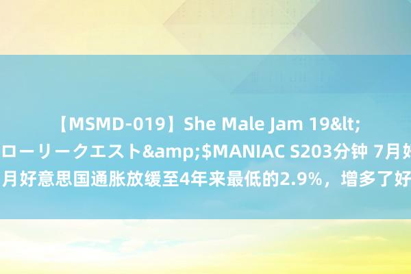 【MSMD-019】She Male Jam 19</a>2008-08-04グローリークエスト&$MANIAC S203分钟 7月好意思国通胀放缓至4年来最低的2.9%，增多了好意思联储9月降息的概率