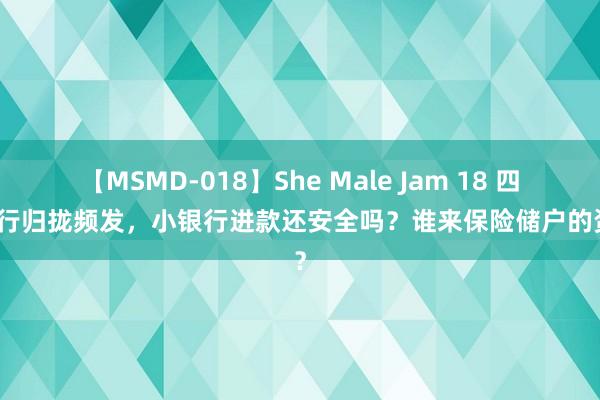 【MSMD-018】She Male Jam 18 四川银行归拢频发，小银行进款还安全吗？谁来保险储户的资金？