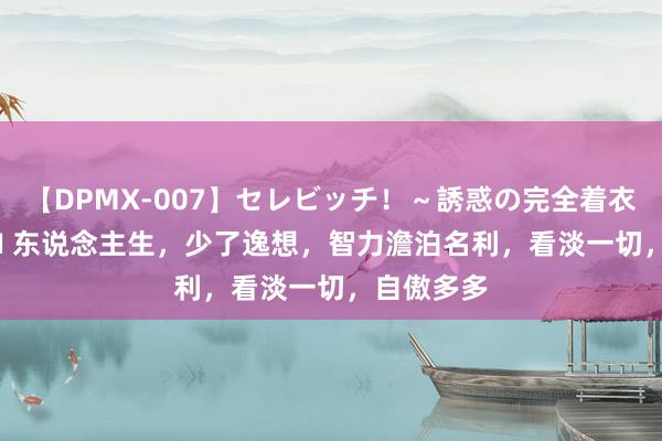 【DPMX-007】セレビッチ！～誘惑の完全着衣～ KAORI 东说念主生，少了逸想，智力澹泊名利，看淡一切，自傲多多