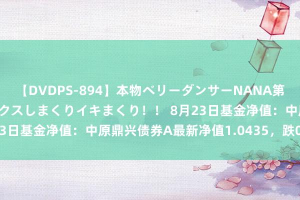 【DVDPS-894】本物ベリーダンサーNANA第2弾 悦楽の腰使いでセックスしまくりイキまくり！！ 8月23日基金净值：中原鼎兴债券A最新净值1.0435，跌0.03%