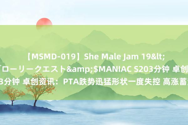 【MSMD-019】She Male Jam 19</a>2008-08-04グローリークエスト&$MANIAC S203分钟 卓创资讯：PTA跌势迅猛形状一度失控 高涨蓄势何时才智爆发？