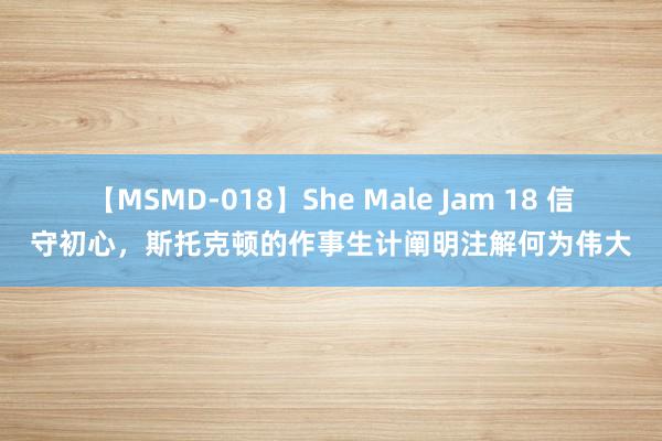 【MSMD-018】She Male Jam 18 信守初心，斯托克顿的作事生计阐明注解何为伟大