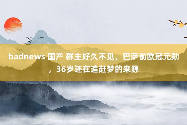 badnews 国产 群主好久不见，巴萨前欧冠元勋，36岁还在追赶梦的来源