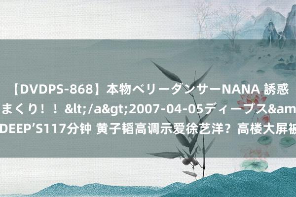 【DVDPS-868】本物ベリーダンサーNANA 誘惑の腰使いで潮吹きまくり！！</a>2007-04-05ディープス&$DEEP’S117分钟 黄子韬高调示爱徐艺洋？高楼大屏被嘲“土”，指摘区一派反感！