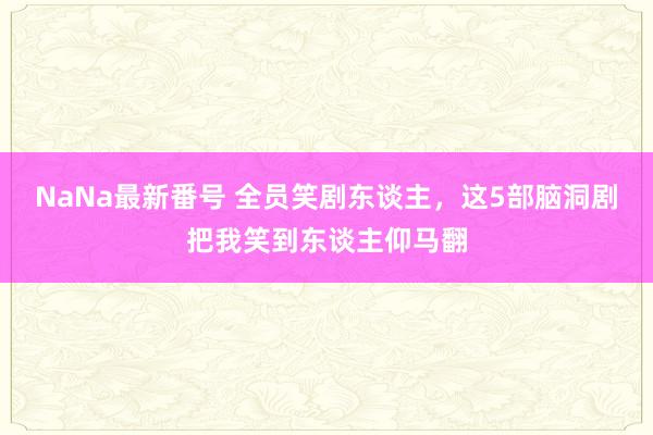 NaNa最新番号 全员笑剧东谈主，这5部脑洞剧把我笑到东谈主仰马翻