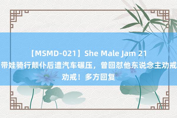 【MSMD-021】She Male Jam 21 莫名！父亲带娃骑行颠仆后遭汽车碾压，曾回怼他东说念主劝戒！多方回复