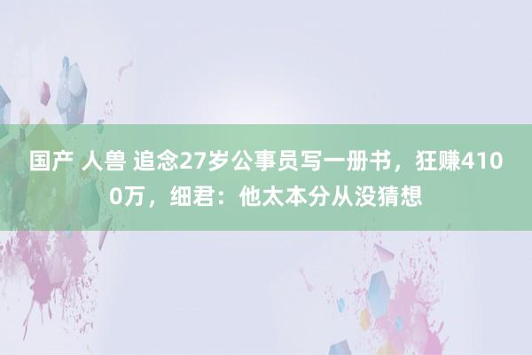 国产 人兽 追念27岁公事员写一册书，狂赚4100万，细君：他太本分从没猜想