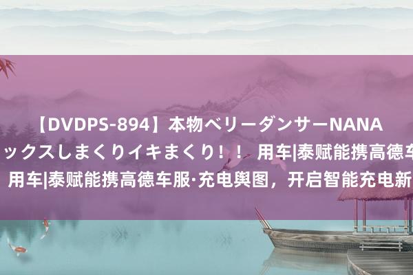 【DVDPS-894】本物ベリーダンサーNANA第2弾 悦楽の腰使いでセックスしまくりイキまくり！！ 用车|泰赋能携高德车服·充电舆图，开启智能充电新时期