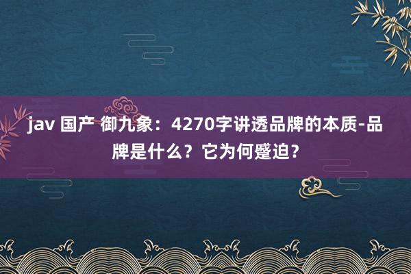 jav 国产 御九象：4270字讲透品牌的本质-品牌是什么？它为何蹙迫？