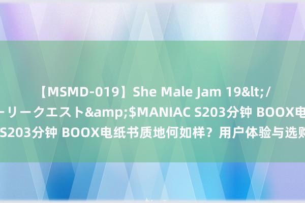 【MSMD-019】She Male Jam 19</a>2008-08-04グローリークエスト&$MANIAC S203分钟 BOOX电纸书质地何如样？用户体验与选购盖头换面