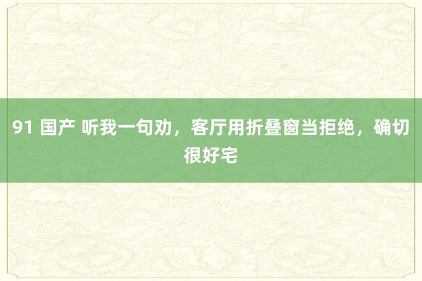 91 国产 听我一句劝，客厅用折叠窗当拒绝，确切很好宅