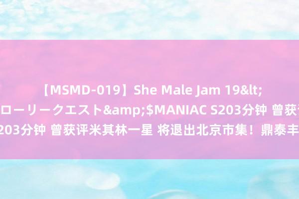 【MSMD-019】She Male Jam 19</a>2008-08-04グローリークエスト&$MANIAC S203分钟 曾获评米其林一星 将退出北京市集！鼎泰丰贯串关14家店