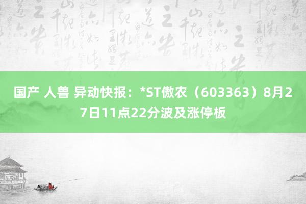 国产 人兽 异动快报：*ST傲农（603363）8月27日11点22分波及涨停板