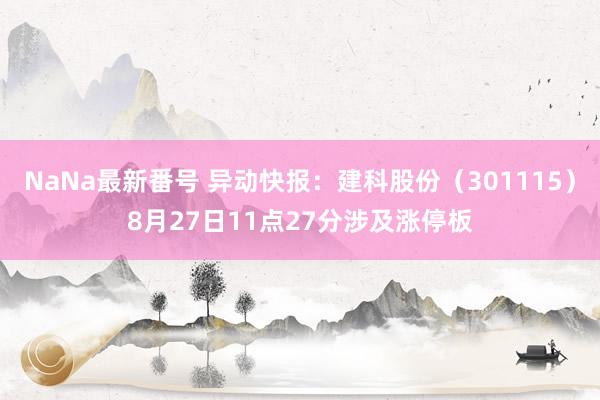 NaNa最新番号 异动快报：建科股份（301115）8月27日11点27分涉及涨停板