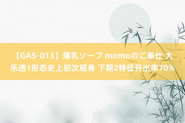 【GAS-013】爆乳ソープ momoのご奉仕 大乐透1形态史上初次现身 下期2特征开出率70%