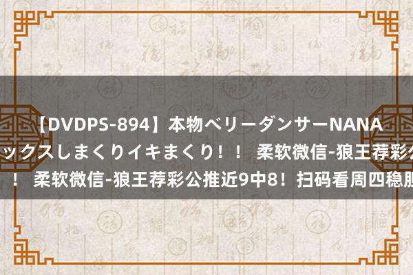 【DVDPS-894】本物ベリーダンサーNANA第2弾 悦楽の腰使いでセックスしまくりイキまくり！！ 柔软微信-狼王荐彩公推近9中8！扫码看周四稳胆