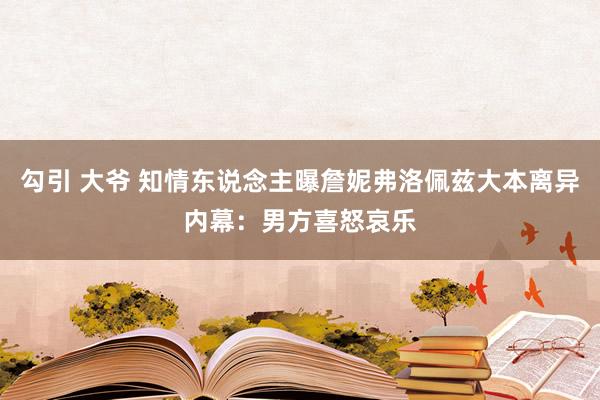 勾引 大爷 知情东说念主曝詹妮弗洛佩兹大本离异内幕：男方喜怒哀乐