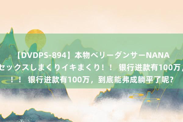 【DVDPS-894】本物ベリーダンサーNANA第2弾 悦楽の腰使いでセックスしまくりイキまくり！！ 银行进款有100万，到底能弗成躺平了呢？