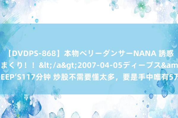 【DVDPS-868】本物ベリーダンサーNANA 誘惑の腰使いで潮吹きまくり！！</a>2007-04-05ディープス&$DEEP’S117分钟 炒股不需要懂太多，要是手中唯有5万闲钱，不如试试“30日均线”