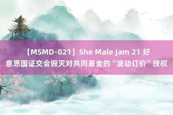 【MSMD-021】She Male Jam 21 好意思国证交会毁灭对共同基金的“波动订价”授权