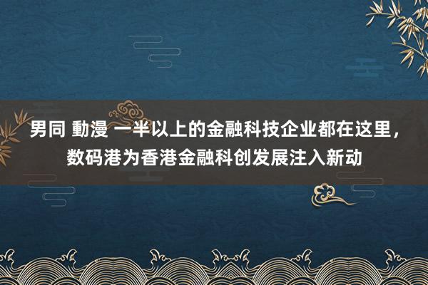 男同 動漫 一半以上的金融科技企业都在这里，数码港为香港金融科创发展注入新动