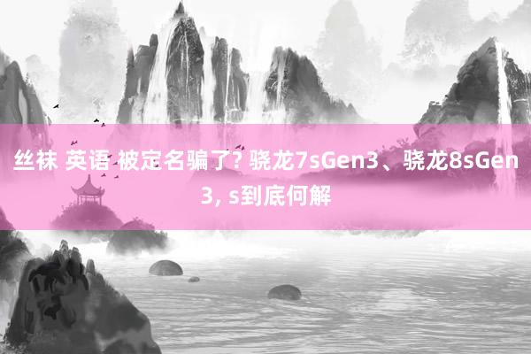 丝袜 英语 被定名骗了? 骁龙7sGen3、骁龙8sGen3， s到底何解