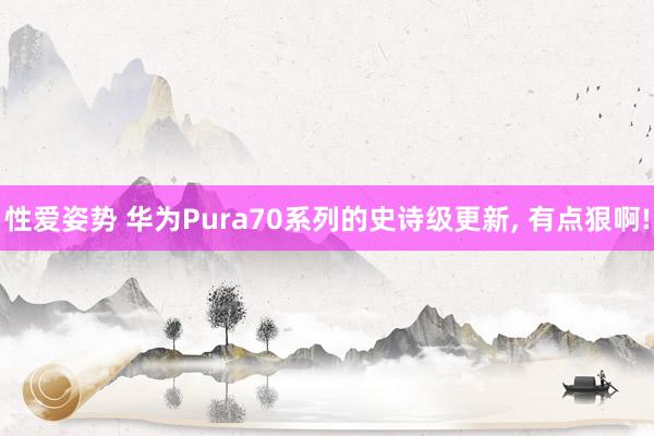 性爱姿势 华为Pura70系列的史诗级更新, 有点狠啊!