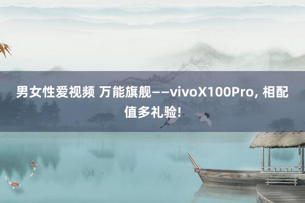 男女性爱视频 万能旗舰——vivoX100Pro, 相配值多礼验!