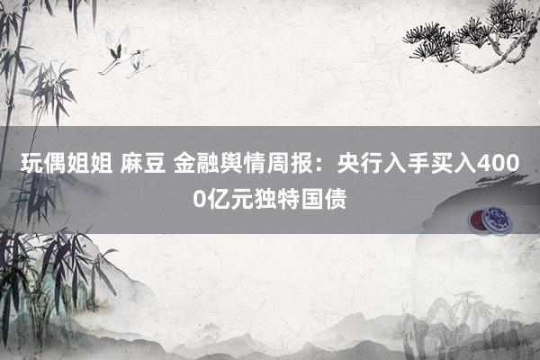 玩偶姐姐 麻豆 金融舆情周报：央行入手买入4000亿元独特国债