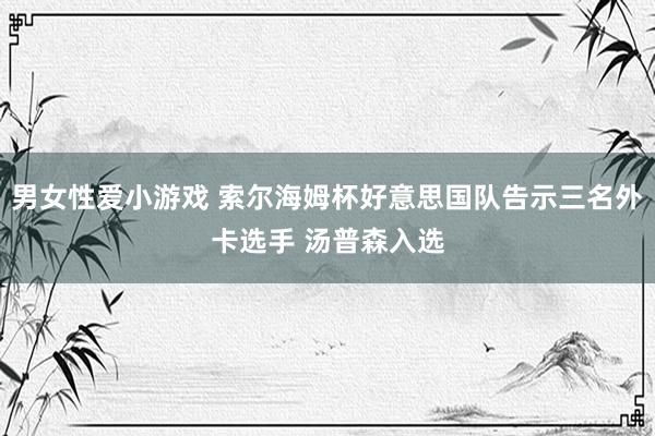 男女性爱小游戏 索尔海姆杯好意思国队告示三名外卡选手 汤普森入选